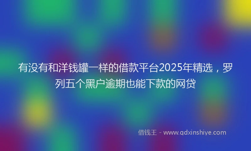 有没有和洋钱罐一样的借款平台2025年精选，罗列五个黑户逾期也能下款的网贷
