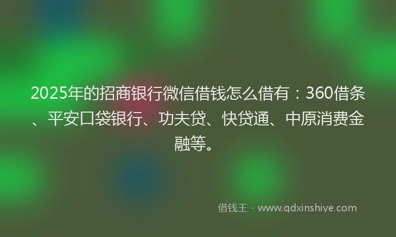 2025年的招商银行微信借钱怎么借有：360借条、平安口袋银行、功夫贷、快贷通、中原消费金融等。