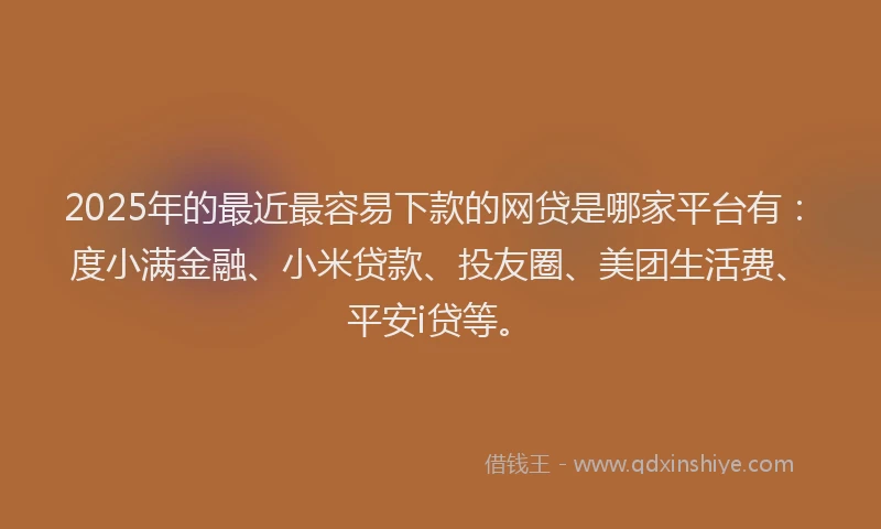 2025年的最近最容易下款的网贷是哪家平台有：度小满金融、小米贷款、投友圈、美团生活费、平安i贷等。