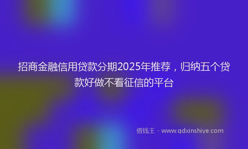 招商金融信用贷款分期2025年推荐，归纳五个贷款好做不看征信的平台