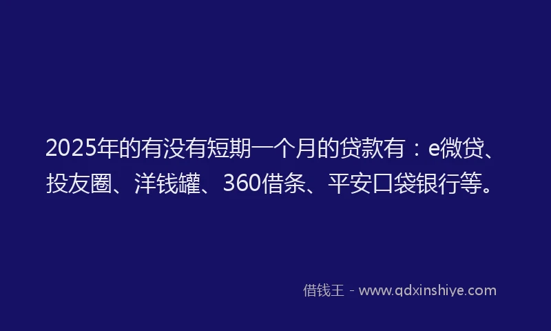2025年的有没有短期一个月的贷款有：e微贷、投友圈、洋钱罐、360借条、平安口袋银行等。