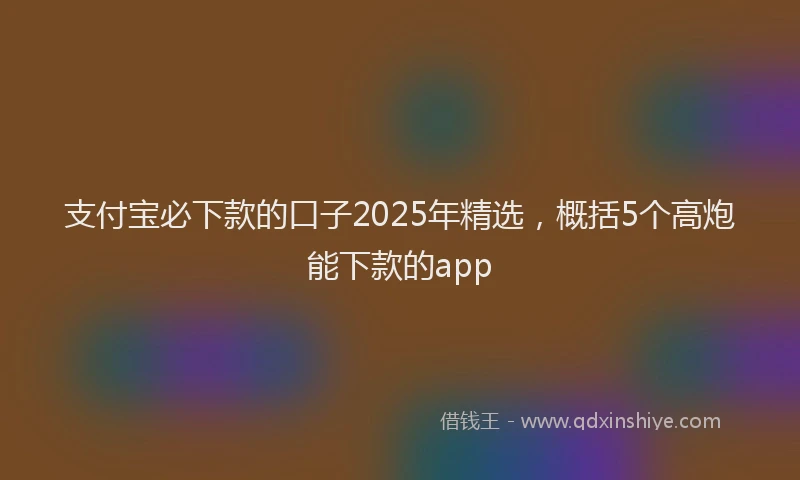 支付宝必下款的口子2025年精选，概括5个高炮能下款的app