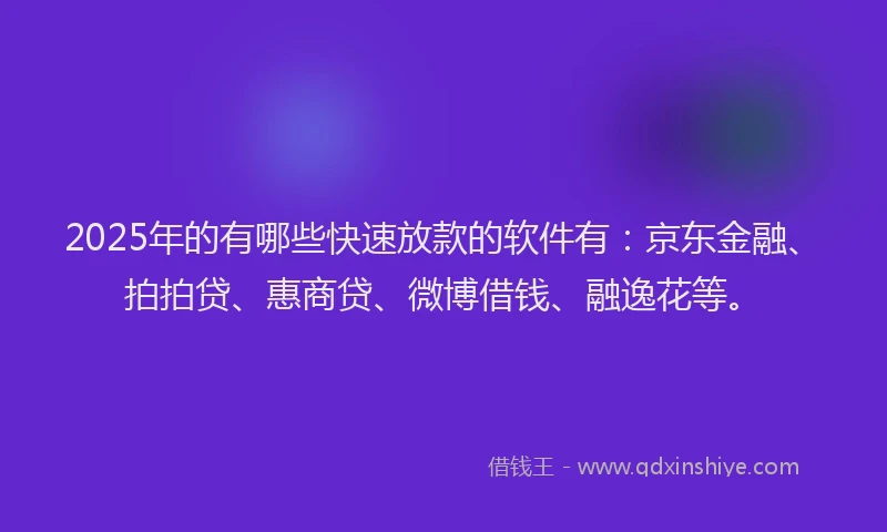 2025年的有哪些快速放款的软件有：京东金融、拍拍贷、惠商贷、微博借钱、融逸花等。