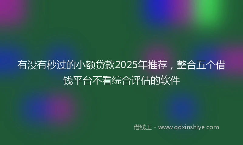 有没有秒过的小额贷款2025年推荐，整合五个借钱平台不看综合评估的软件