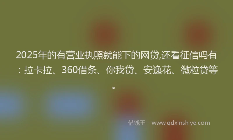2025年的有营业执照就能下的网贷,还看征信吗有：拉卡拉、360借条、你我贷、安逸花、微粒贷等。