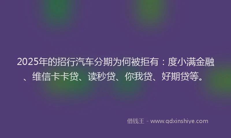2025年的招行汽车分期为何被拒有：度小满金融、维信卡卡贷、读秒贷、你我贷、好期贷等。
