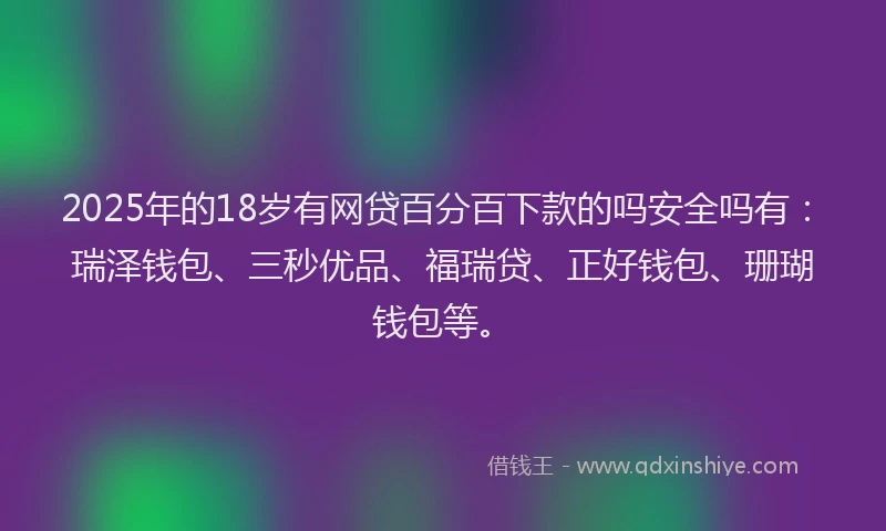 2025年的18岁有网贷百分百下款的吗安全吗有：瑞泽钱包、三秒优品、福瑞贷、正好钱包、珊瑚钱包等。