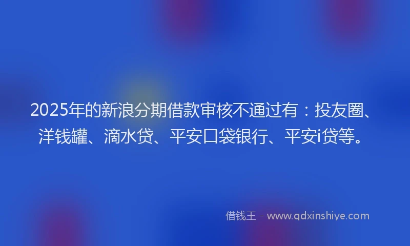 2025年的新浪分期借款审核不通过有：投友圈、洋钱罐、滴水贷、平安口袋银行、平安i贷等。