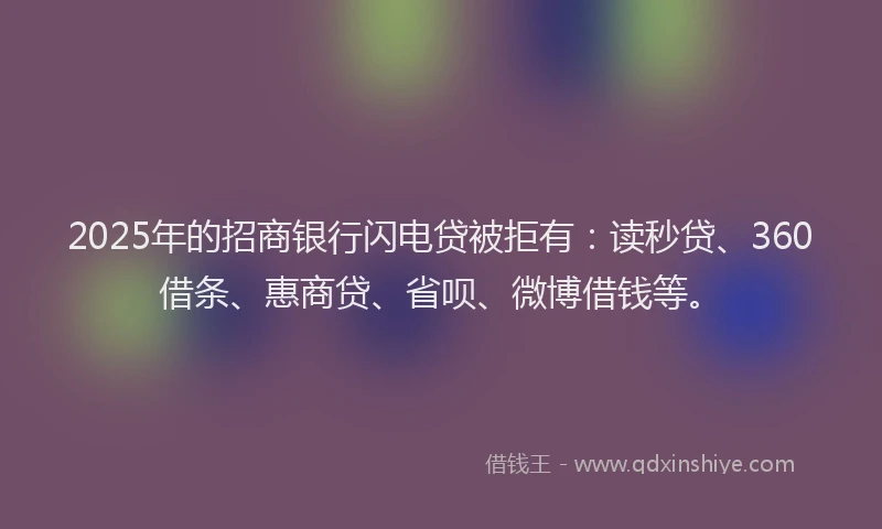 2025年的招商银行闪电贷被拒有：读秒贷、360借条、惠商贷、省呗、微博借钱等。