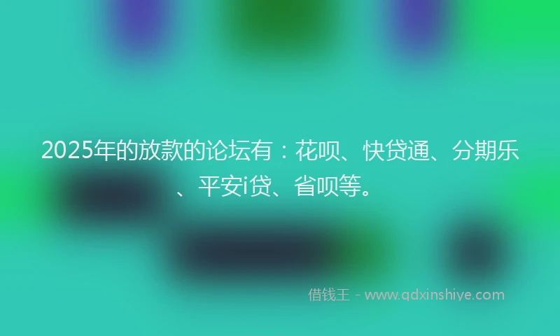 2025年的放款的论坛有：花呗、快贷通、分期乐、平安i贷、省呗等。