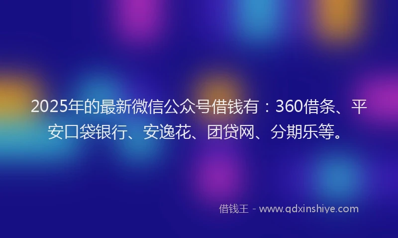 2025年的最新微信公众号借钱有：360借条、平安口袋银行、安逸花、团贷网、分期乐等。