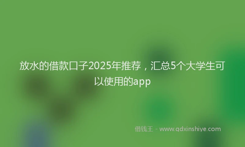 放水的借款口子2025年推荐，汇总5个大学生可以使用的app