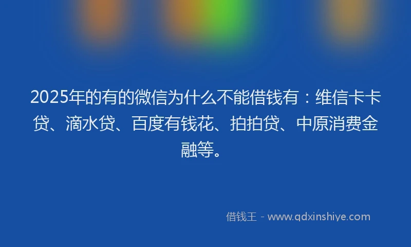 2025年的有的微信为什么不能借钱有：维信卡卡贷、滴水贷、百度有钱花、拍拍贷、中原消费金融等。