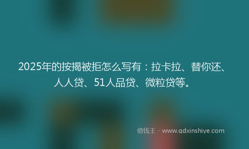 2025年的按揭被拒怎么写有：拉卡拉、替你还、人人贷、51人品贷、微粒贷等。