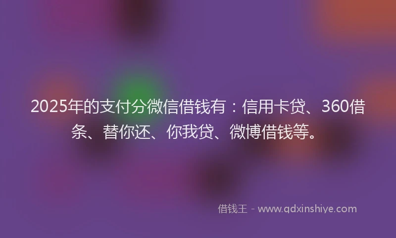 2025年的支付分微信借钱有：信用卡贷、360借条、替你还、你我贷、微博借钱等。