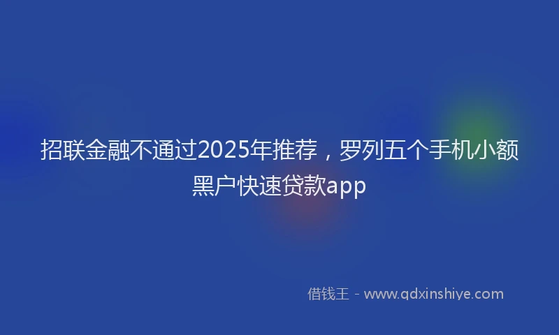 招联金融不通过2025年推荐，罗列五个手机小额黑户快速贷款app