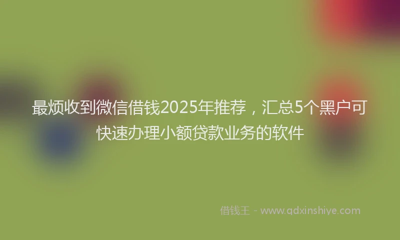 最烦收到微信借钱2025年推荐，汇总5个黑户可快速办理小额贷款业务的软件