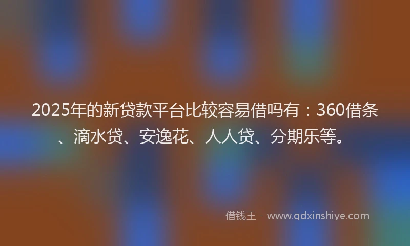 2025年的新贷款平台比较容易借吗有：360借条、滴水贷、安逸花、人人贷、分期乐等。