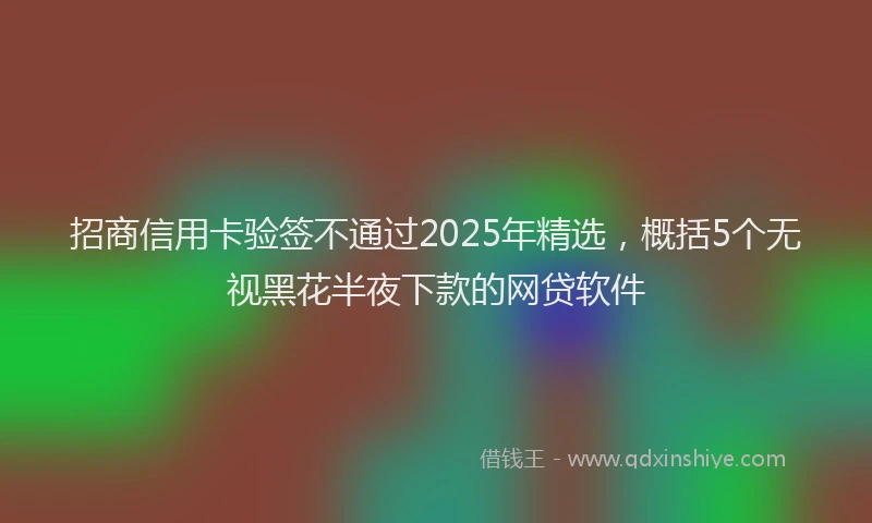 招商信用卡验签不通过2025年精选，概括5个无视黑花半夜下款的网贷软件