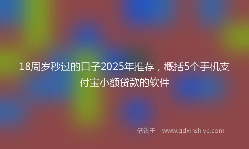 18周岁秒过的口子2025年推荐，概括5个手机支付宝小额贷款的软件