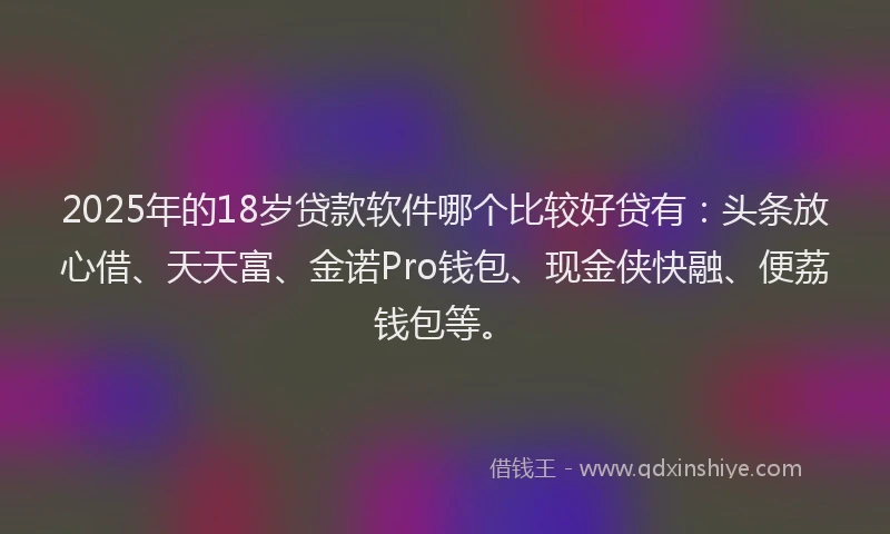 2025年的18岁贷款软件哪个比较好贷有：头条放心借、天天富、金诺Pro钱包、现金侠快融、便荔钱包等。