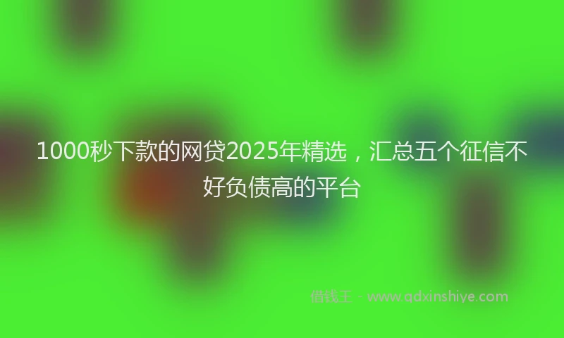 1000秒下款的网贷2025年精选，汇总五个征信不好负债高的平台