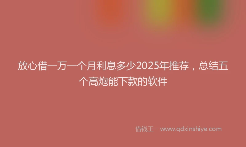放心借一万一个月利息多少2025年推荐，总结五个高炮能下款的软件