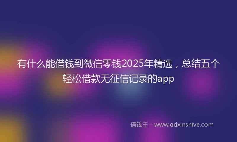有什么能借钱到微信零钱2025年精选，总结五个轻松借款无征信记录的app