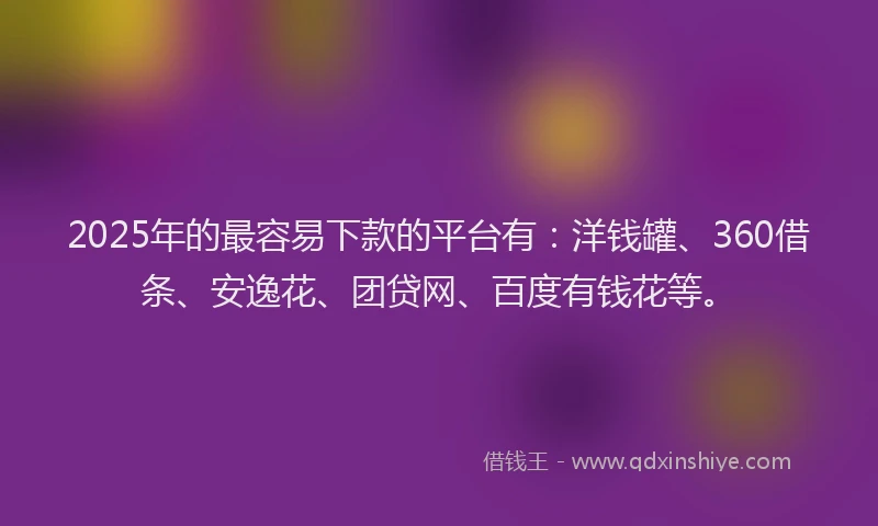 2025年的最容易下款的平台有：洋钱罐、360借条、安逸花、团贷网、百度有钱花等。