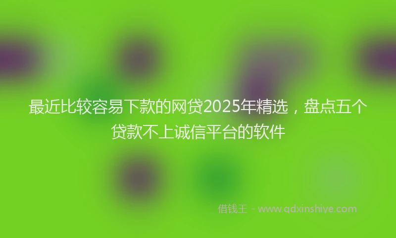 最近比较容易下款的网贷2025年精选，盘点五个贷款不上诚信平台的软件