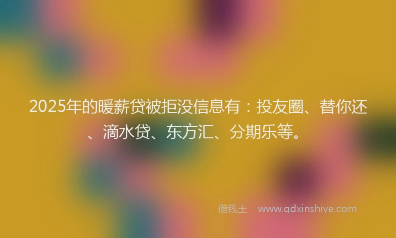 2025年的暖薪贷被拒没信息有：投友圈、替你还、滴水贷、东方汇、分期乐等。