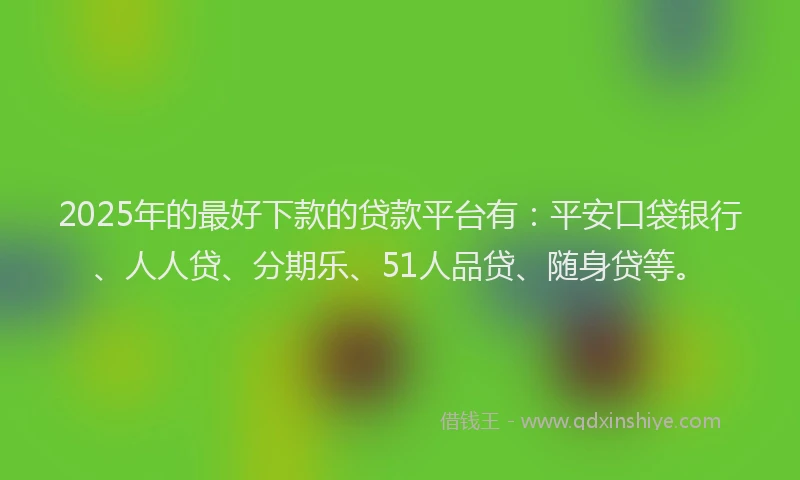 2025年的最好下款的贷款平台有：平安口袋银行、人人贷、分期乐、51人品贷、随身贷等。