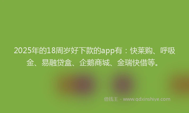 2025年的18周岁好下款的app有：快莱购、呼吸金、易融贷盒、企鹅商城、金瑞快借等。