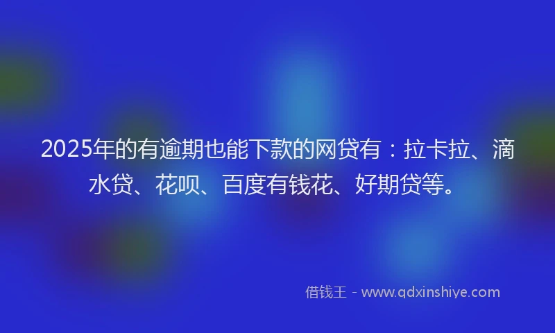 2025年的有逾期也能下款的网贷有：拉卡拉、滴水贷、花呗、百度有钱花、好期贷等。