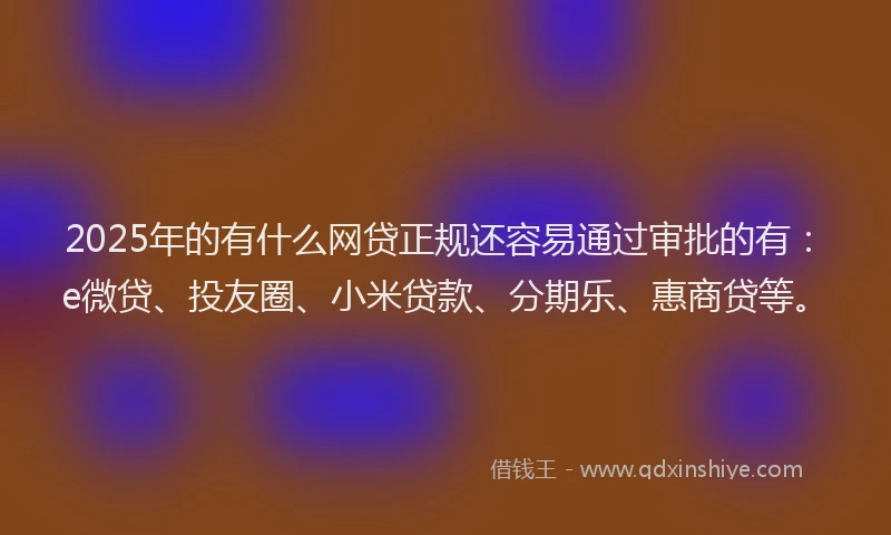2025年的有什么网贷正规还容易通过审批的有：e微贷、投友圈、小米贷款、分期乐、惠商贷等。