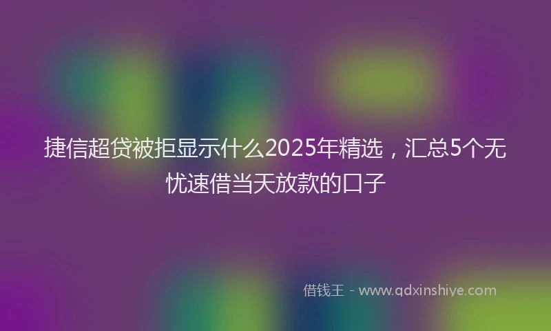 捷信超贷被拒显示什么2025年精选，汇总5个无忧速借当天放款的口子