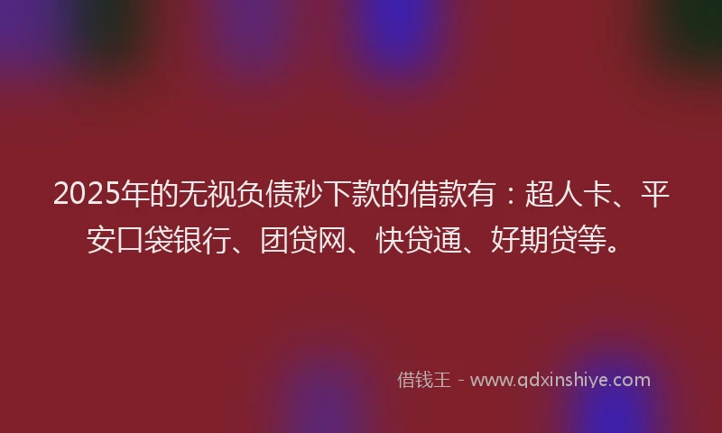2025年的无视负债秒下款的借款有：超人卡、平安口袋银行、团贷网、快贷通、好期贷等。