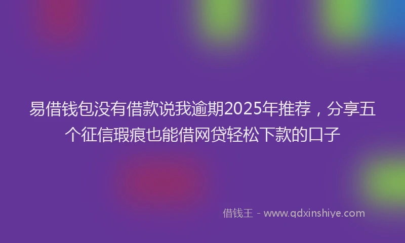 易借钱包没有借款说我逾期2025年推荐，分享五个征信瑕疵也能借网贷轻松下款的口子