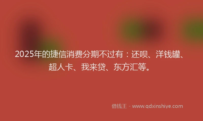 2025年的捷信消费分期不过有：还呗、洋钱罐、超人卡、我来贷、东方汇等。