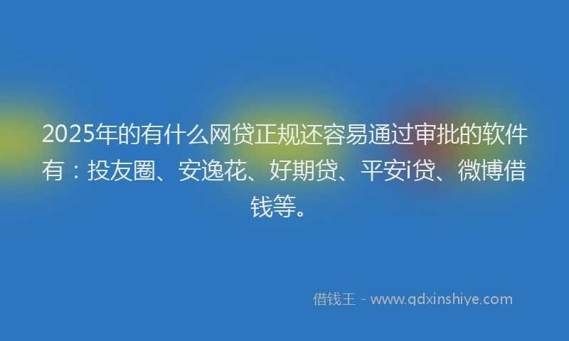 2025年的有什么网贷正规还容易通过审批的软件有：投友圈、安逸花、好期贷、平安i贷、微博借钱等。