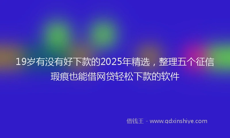 19岁有没有好下款的2025年精选，整理五个征信瑕疵也能借网贷轻松下款的软件