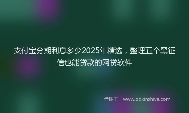 支付宝分期利息多少2025年精选，整理五个黑征信也能贷款的网贷软件