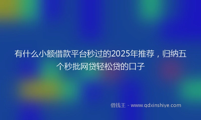 有什么小额借款平台秒过的2025年推荐，归纳五个秒批网贷轻松贷的口子