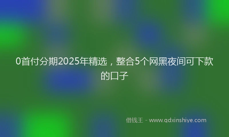 0首付分期2025年精选，整合5个网黑夜间可下款的口子