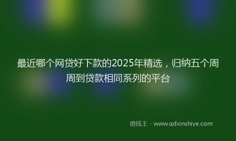 最近哪个网贷好下款的2025年精选，归纳五个周周到贷款相同系列的平台