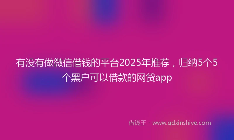 有没有做微信借钱的平台2025年推荐，归纳5个5个黑户可以借款的网贷app