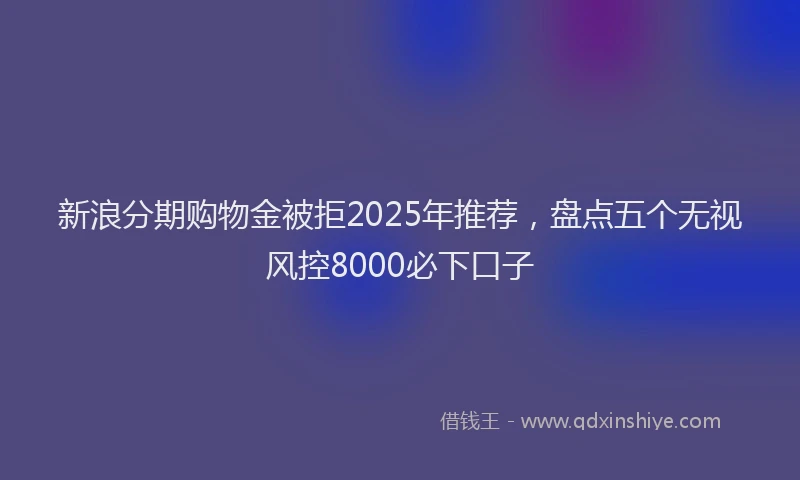 新浪分期购物金被拒2025年推荐，盘点五个无视风控8000必下口子