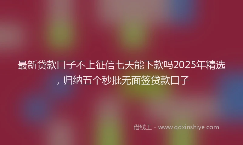 最新贷款口子不上征信七天能下款吗2025年精选，归纳五个秒批无面签贷款口子