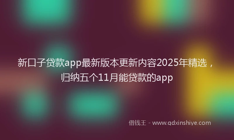 新口子贷款app最新版本更新内容2025年精选，归纳五个11月能贷款的app