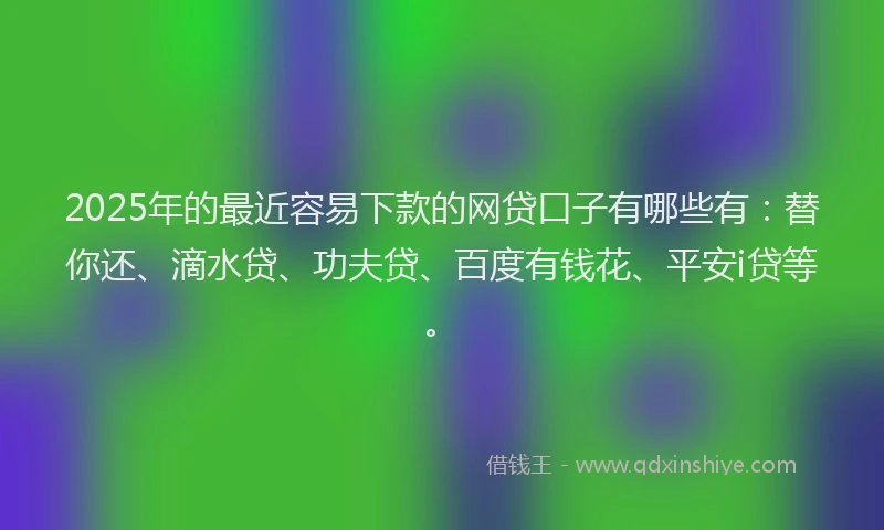2025年的最近容易下款的网贷口子有哪些有：替你还、滴水贷、功夫贷、百度有钱花、平安i贷等。
